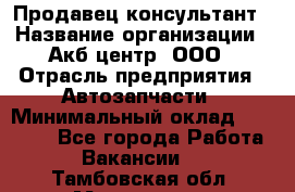 Продавец-консультант › Название организации ­ Акб-центр, ООО › Отрасль предприятия ­ Автозапчасти › Минимальный оклад ­ 25 000 - Все города Работа » Вакансии   . Тамбовская обл.,Моршанск г.